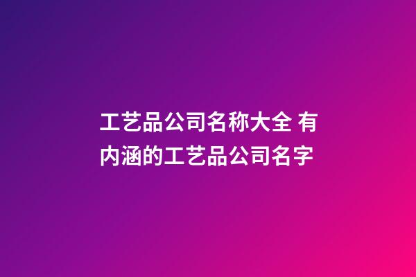 工艺品公司名称大全 有内涵的工艺品公司名字-第1张-公司起名-玄机派